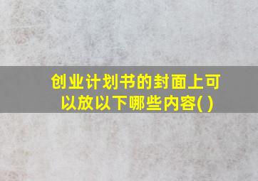 创业计划书的封面上可以放以下哪些内容( )